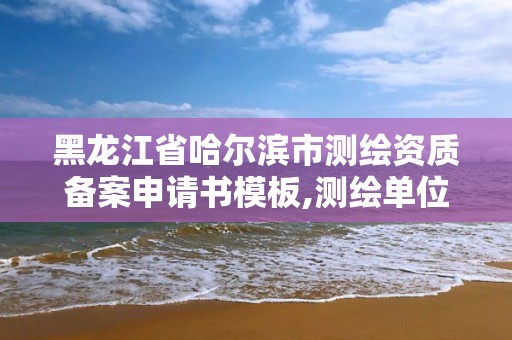 黑龙江省哈尔滨市测绘资质备案申请书模板,测绘单位资质备案登记表。 黑龙江省哈尔滨市测绘资质备案申请书模板,测绘单位资质备案登记表。