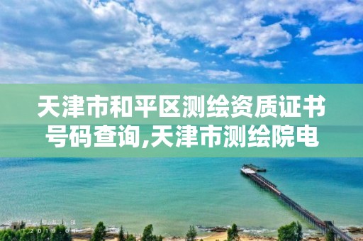 天津市和平区测绘资质证书号码查询,天津市测绘院电话。