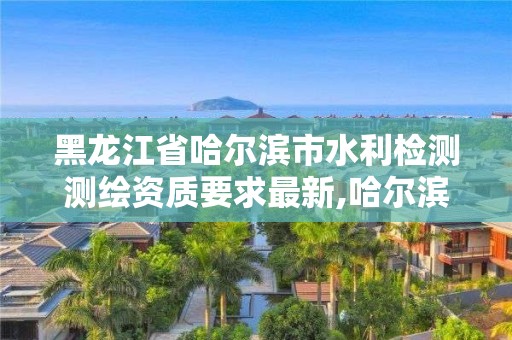 黑龙江省哈尔滨市水利检测测绘资质要求最新,哈尔滨市水利设计院。