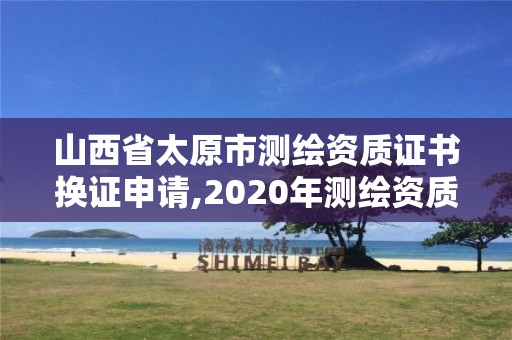 山西省太原市测绘资质证书换证申请,2020年测绘资质换证。