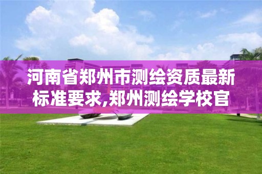 河南省郑州市测绘资质最新标准要求,郑州测绘学校官网河南省测绘职业学院。