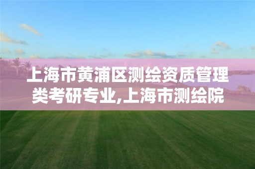 上海市黄浦区测绘资质管理类考研专业,上海市测绘院招聘公告。