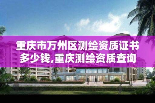 重庆市万州区测绘资质证书多少钱,重庆测绘资质查询。 重庆市万州区测绘资质证书多少钱,重庆测绘资质查询。