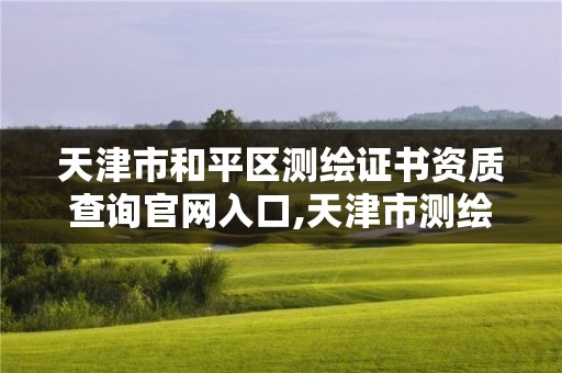 天津市和平区测绘证书资质查询官网入口,天津市测绘资质单位。