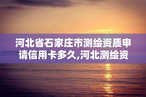 河北省石家庄市测绘资质申请信用卡多久,河北测绘资质审批。