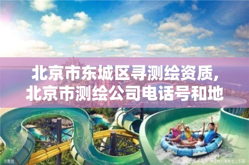 北京市东城区寻测绘资质,北京市测绘公司电话号和地址。