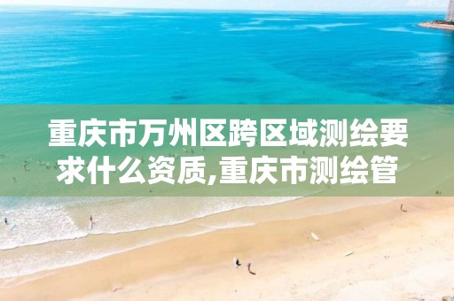 重庆市万州区跨区域测绘要求什么资质,重庆市测绘管理条例。