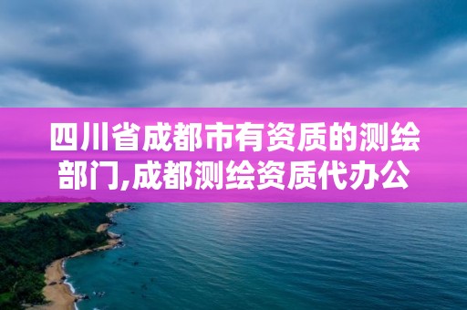 四川省成都市有资质的测绘部门,成都测绘资质代办公司。