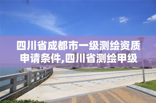四川省成都市一级测绘资质申请条件,四川省测绘甲级资质单位。