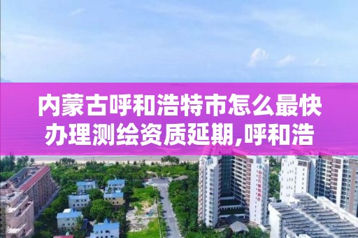 内蒙古呼和浩特市怎么最快办理测绘资质延期,呼和浩特市测绘公司电话。 内蒙古呼和浩特市怎么最快办理测绘资质延期,呼和浩特市测绘公司电话。