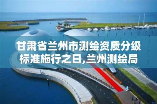 甘肃省兰州市测绘资质分级标准施行之日,兰州测绘局在哪儿。