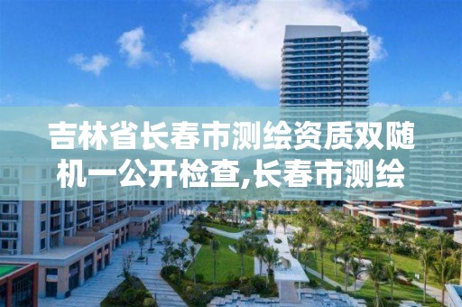吉林省长春市测绘资质双随机一公开检查,长春市测绘院官网。