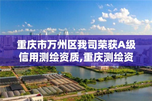 重庆市万州区我司荣获A级信用测绘资质,重庆测绘资质乙级申报条件。