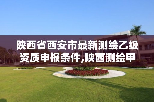 陕西省西安市最新测绘乙级资质申报条件,陕西测绘甲级资质。