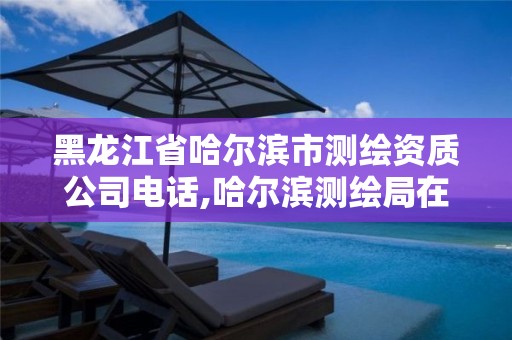 黑龙江省哈尔滨市测绘资质公司电话,哈尔滨测绘局在哪。