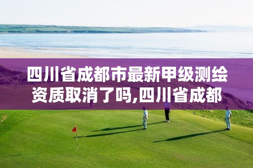 四川省成都市最新甲级测绘资质取消了吗,四川省成都市最新甲级测绘资质取消了吗现在。 四川省成都市最新甲级测绘资质取消了吗,四川省成都市最新甲级测绘资质取消了吗现在。