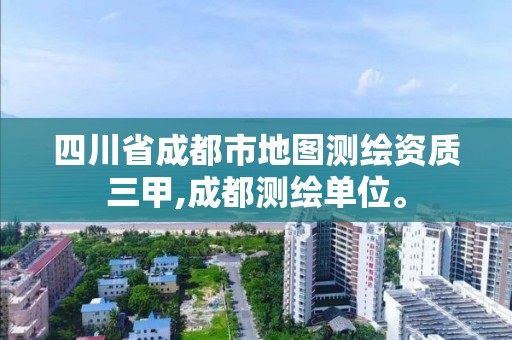 四川省成都市地图测绘资质三甲,成都测绘单位。