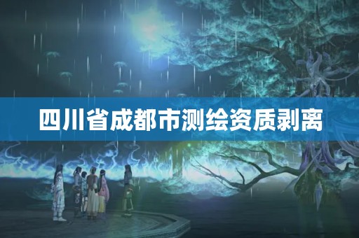 四川省成都市测绘资质剥离 四川省成都市测绘资质剥离