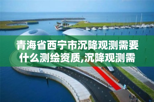 青海省西宁市沉降观测需要什么测绘资质,沉降观测需要什么资质?。