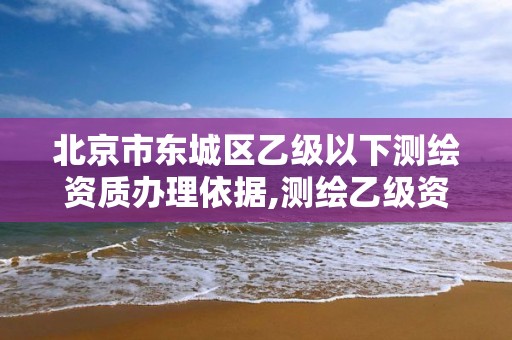 北京市东城区乙级以下测绘资质办理依据,测绘乙级资质申请需要什么条件。