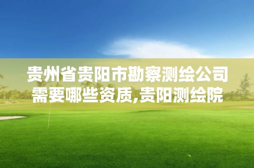 贵州省贵阳市勘察测绘公司需要哪些资质,贵阳测绘院待遇。