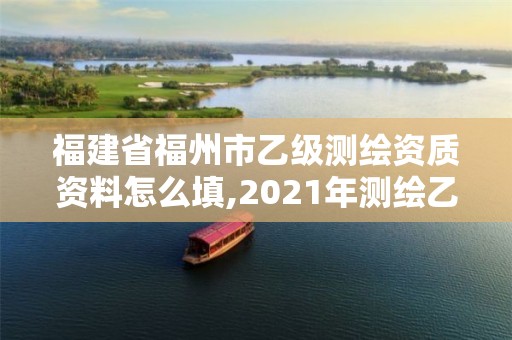 福建省福州市乙级测绘资质资料怎么填,2021年测绘乙级资质申报制度。