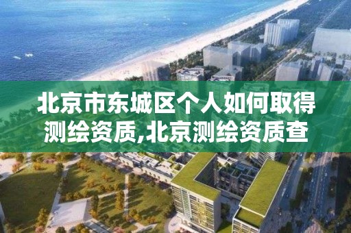 北京市东城区个人如何取得测绘资质,北京测绘资质查询。