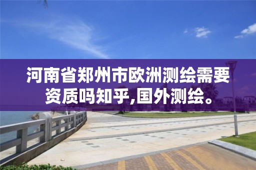 河南省郑州市欧洲测绘需要资质吗知乎,国外测绘。 河南省郑州市欧洲测绘需要资质吗知乎,国外测绘。