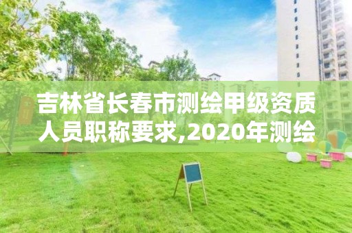 吉林省长春市测绘甲级资质人员职称要求,2020年测绘甲级资质条件。