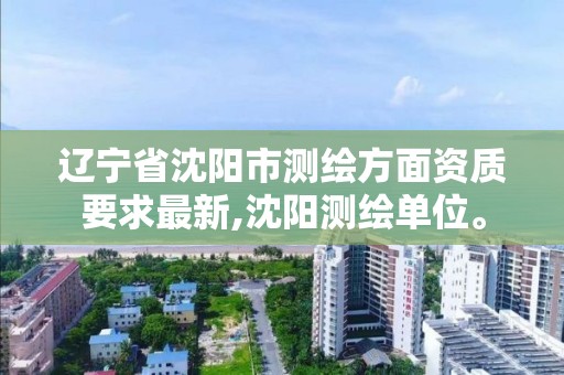 辽宁省沈阳市测绘方面资质要求最新,沈阳测绘单位。