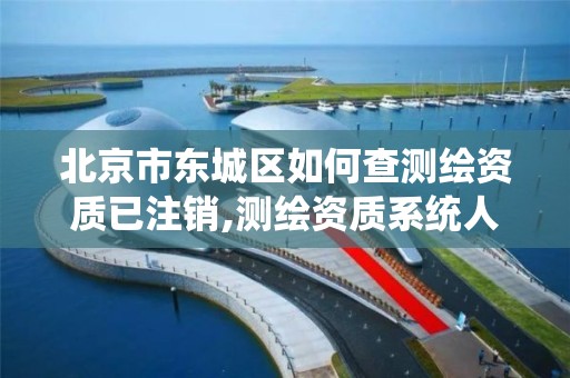 北京市东城区如何查测绘资质已注销,测绘资质系统人员删除需要多久。