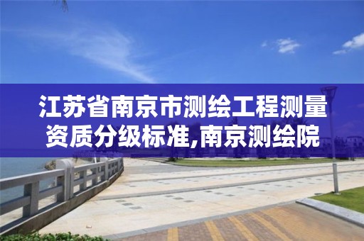 江苏省南京市测绘工程测量资质分级标准,南京测绘院股份有限公司。