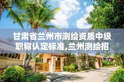 甘肃省兰州市测绘资质中级职称认定标准,兰州测绘招聘信息。