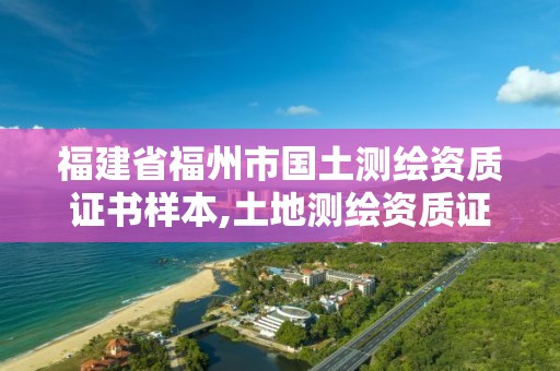福建省福州市国土测绘资质证书样本,土地测绘资质证书。