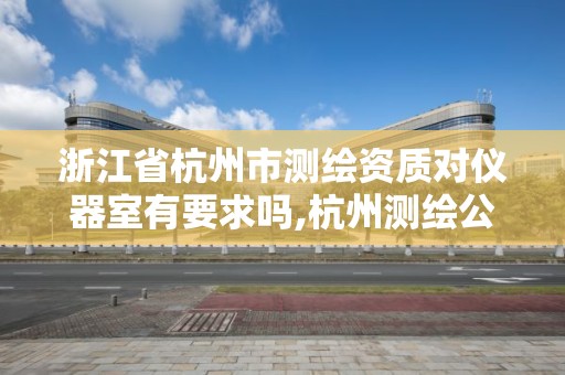 浙江省杭州市测绘资质对仪器室有要求吗,杭州测绘公司招聘信息。