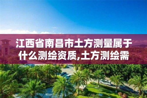 江西省南昌市土方测量属于什么测绘资质,土方测绘需要什么资质。