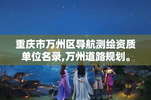 重庆市万州区导航测绘资质单位名录,万州道路规划。