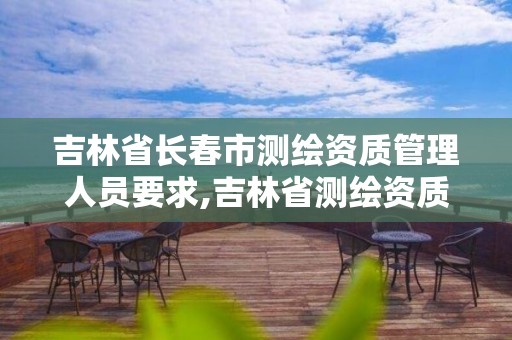 吉林省长春市测绘资质管理人员要求,吉林省测绘资质管理平台。 吉林省长春市测绘资质管理人员要求,吉林省测绘资质管理平台。