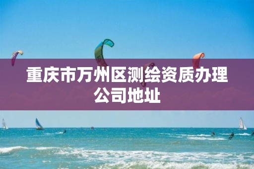 重庆市万州区测绘资质办理公司地址