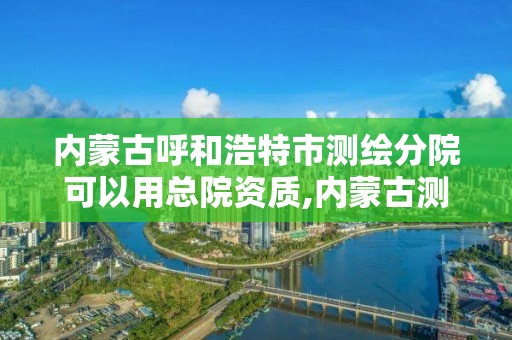 内蒙古呼和浩特市测绘分院可以用总院资质,内蒙古测绘院待遇怎么样。 内蒙古呼和浩特市测绘分院可以用总院资质,内蒙古测绘院待遇怎么样。