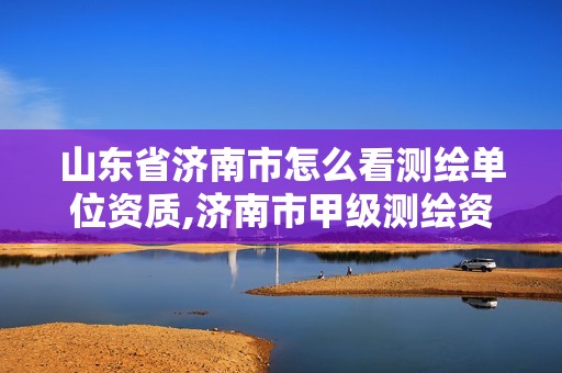 山东省济南市怎么看测绘单位资质,济南市甲级测绘资质单位。
