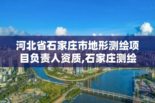 河北省石家庄市地形测绘项目负责人资质,石家庄测绘局属于哪个区。