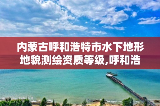 内蒙古呼和浩特市水下地形地貌测绘资质等级,呼和浩特市水文地质。