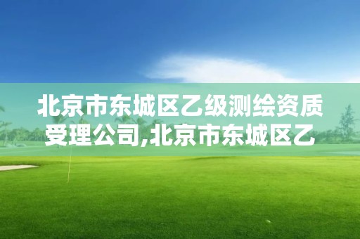 北京市东城区乙级测绘资质受理公司,北京市东城区乙级测绘资质受理公司有哪些。