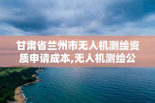 甘肃省兰州市无人机测绘资质申请成本,无人机测绘公司注册条件。