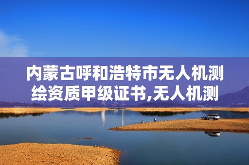 内蒙古呼和浩特市无人机测绘资质甲级证书,无人机测绘证怎么考。