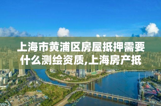 上海市黄浦区房屋抵押需要什么测绘资质,上海房产抵押需要什么资料。