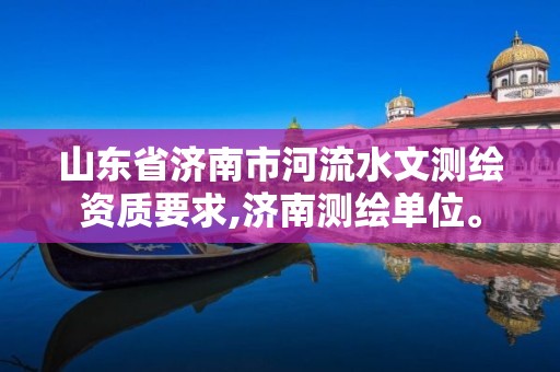山东省济南市河流水文测绘资质要求,济南测绘单位。