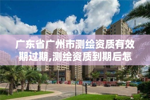 广东省广州市测绘资质有效期过期,测绘资质到期后怎么续期?。