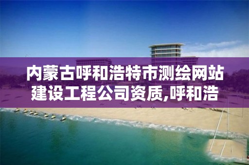 内蒙古呼和浩特市测绘网站建设工程公司资质,呼和浩特测绘局电话。